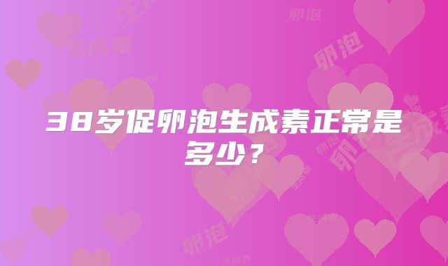 38岁促卵泡生成素正常是多少？