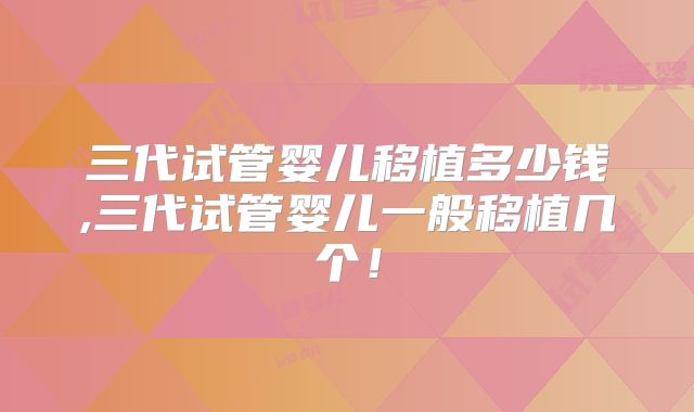三代试管婴儿移植多少钱,三代试管婴儿一般移植几个！