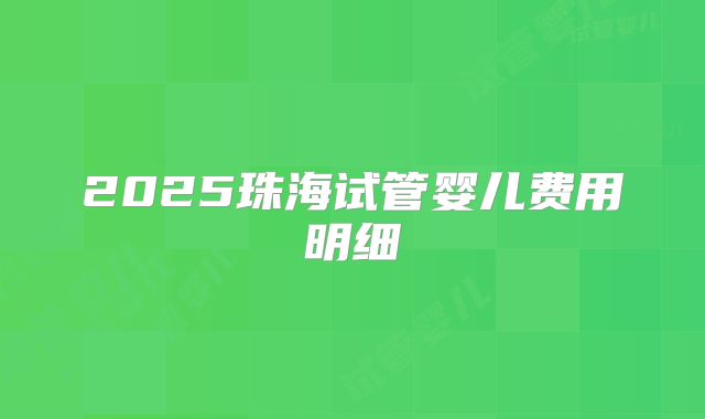 2025珠海试管婴儿费用明细