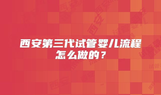 西安第三代试管婴儿流程怎么做的?