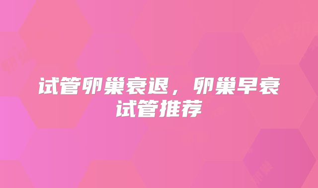 试管卵巢衰退,卵巢早衰试管推荐