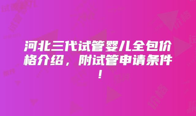 河北三代试管婴儿全包价格介绍,附试管申请条件!