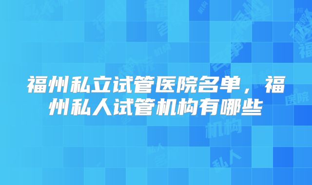 福州私立试管医院名单,福州私人试管机构有哪些