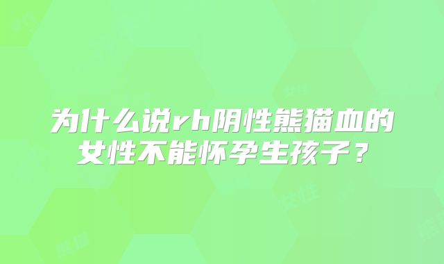 为什么说rh阴性熊猫血的女性不能怀孕生孩子？