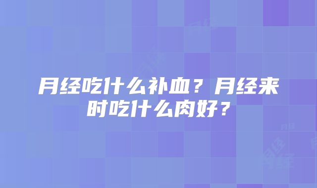 月经吃什么补血？月经来时吃什么肉好？