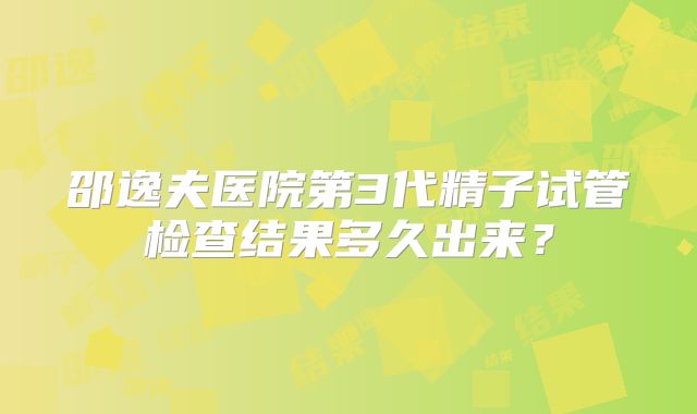 邵逸夫医院第3代精子试管检查结果多久出来?