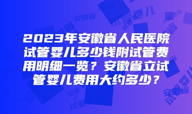 2023年安徽省人民医院试管婴儿多少钱附试管费用明细一览？安徽省立试管婴儿费用大约多少？