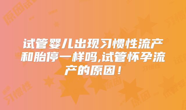 试管婴儿出现习惯性流产和胎停一样吗,试管怀孕流产的原因!