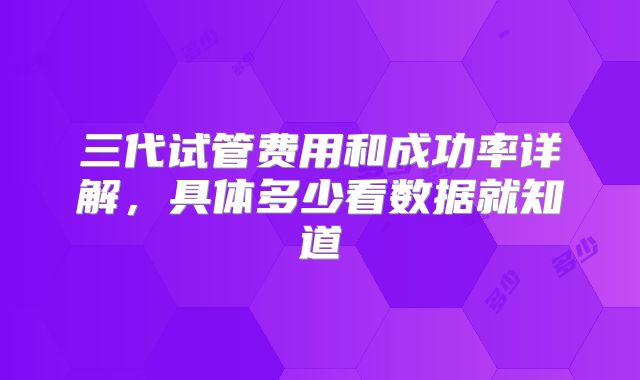 三代试管费用和成功率详解，具体多少看数据就知道