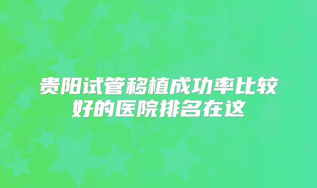贵阳试管移植成功率比较好的医院排名在这