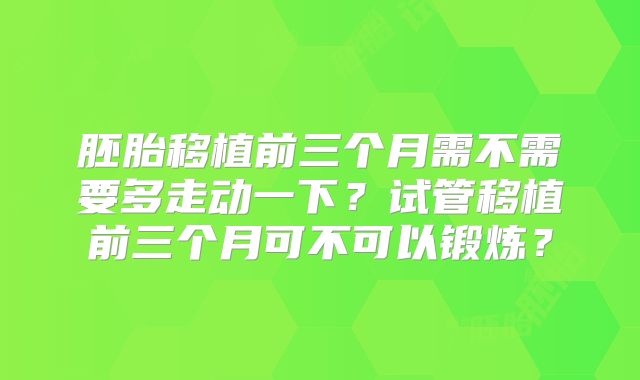 胚胎移植前三个月需不需要多走动一下?试管移植前三个月可不可以锻炼?