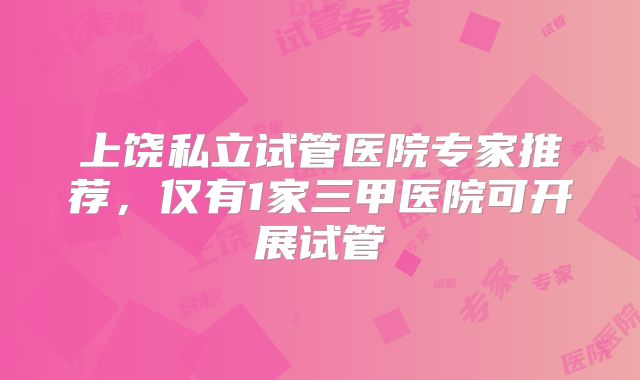 上饶私立试管医院专家推荐，仅有1家三甲医院可开展试管
