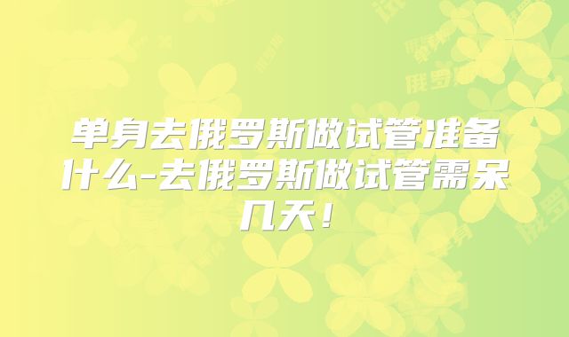 单身去俄罗斯做试管准备什么-去俄罗斯做试管需呆几天!