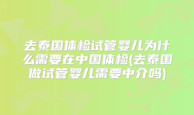 去泰国体检试管婴儿为什么需要在中国体检(去泰国做试管婴儿需要中介吗)