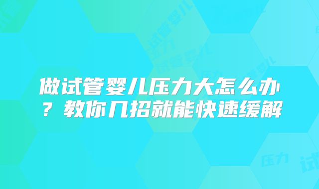 做试管婴儿压力大怎么办？教你几招就能快速缓解