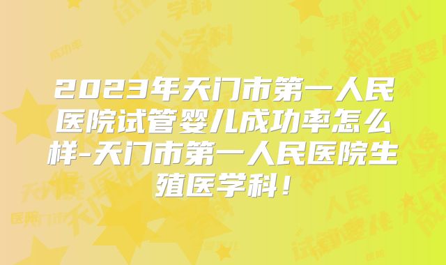 2023年天门市第一人民医院试管婴儿成功率怎么样-天门市第一人民医院生殖医学科!