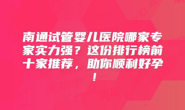 南通试管婴儿医院哪家专家实力强？这份排行榜前十家推荐，助你顺利好孕！