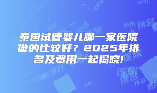 泰国试管婴儿哪一家医院做的比较好？2025年排名及费用一起揭晓!