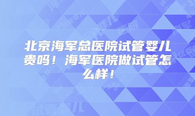 北京海军总医院试管婴儿贵吗！海军医院做试管怎么样！