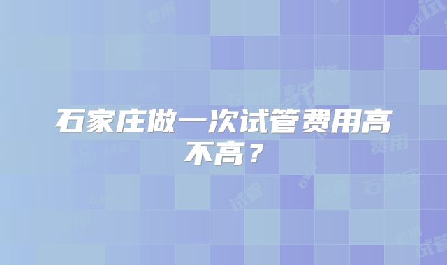 石家庄做一次试管费用高不高?