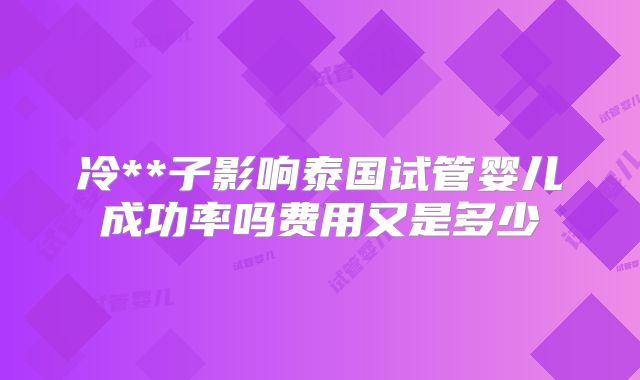 冷**子影响泰国试管婴儿成功率吗费用又是多少