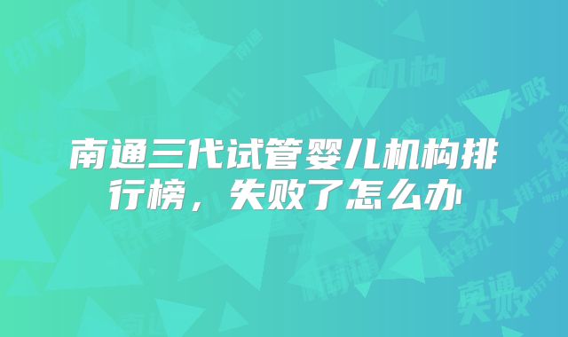 南通三代试管婴儿机构排行榜,失败了怎么办
