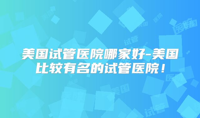 美国试管医院哪家好-美国比较有名的试管医院！