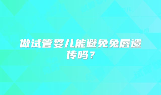 做试管婴儿能避免兔唇遗传吗?