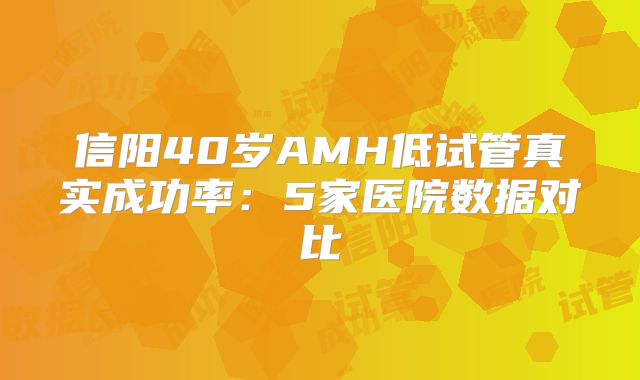 信阳40岁AMH低试管真实成功率：5家医院数据对比