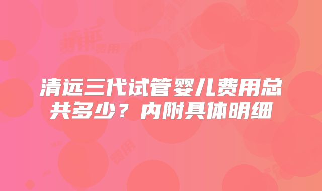 清远三代试管婴儿费用总共多少？内附具体明细