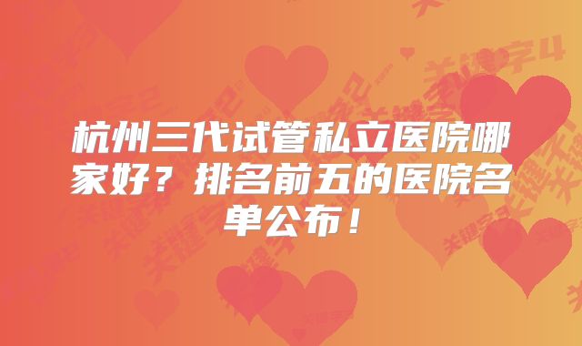 杭州三代试管私立医院哪家好？排名前五的医院名单公布！