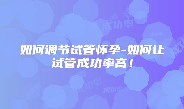 如何调节试管怀孕-如何让试管成功率高!