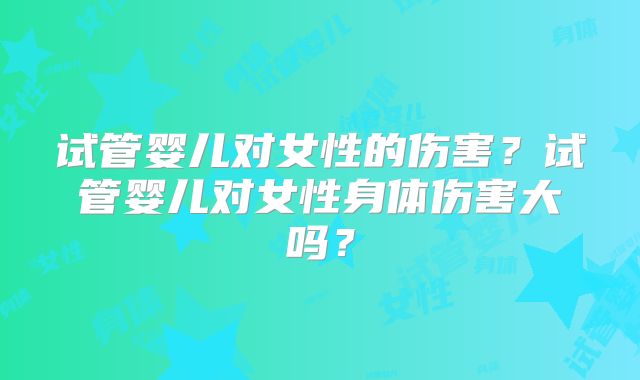试管婴儿对女性的伤害？试管婴儿对女性身体伤害大吗？