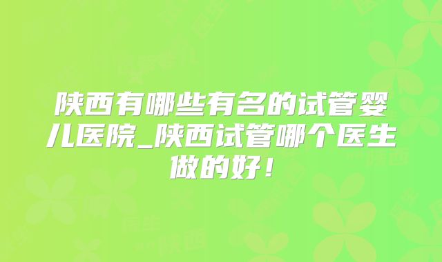 陕西有哪些有名的试管婴儿医院_陕西试管哪个医生做的好！