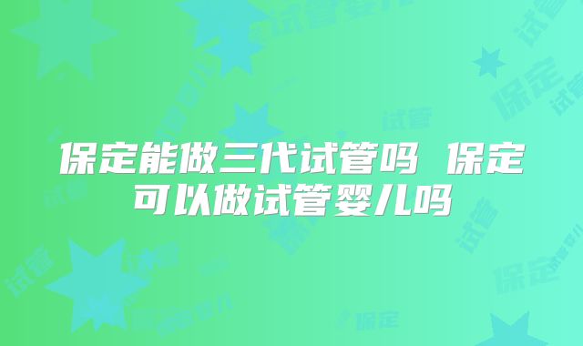 保定能做三代试管吗 保定可以做试管婴儿吗