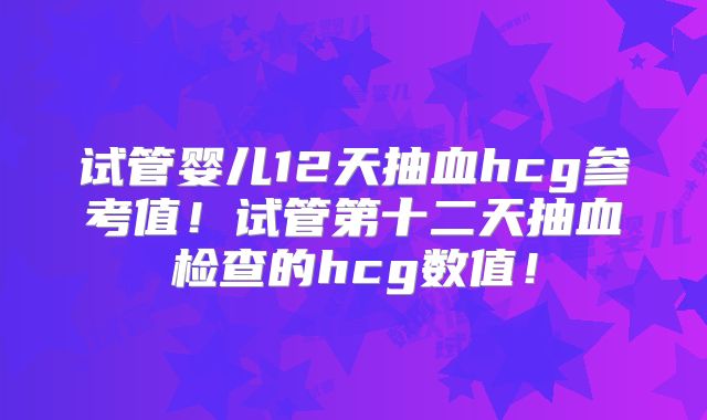 试管婴儿12天抽血hcg参考值!试管第十二天抽血检查的hcg数值!
