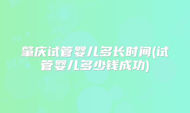 肇庆试管婴儿多长时间(试管婴儿多少钱成功)