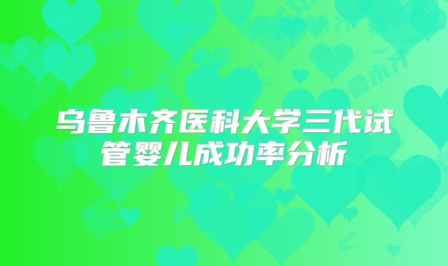 乌鲁木齐医科大学三代试管婴儿成功率分析