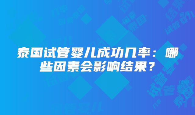 泰国试管婴儿成功几率：哪些因素会影响结果？