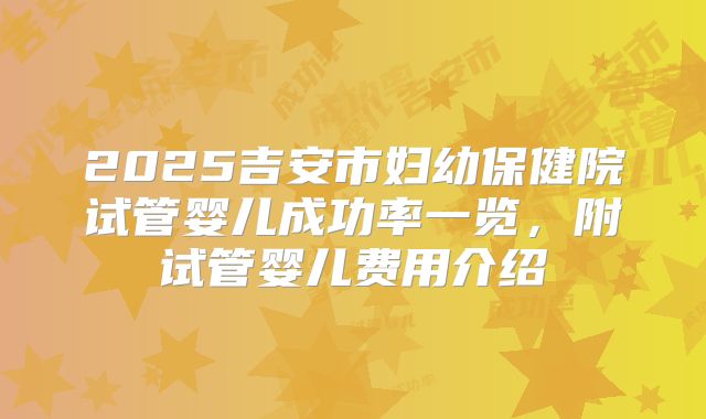 2025吉安市妇幼保健院试管婴儿成功率一览，附试管婴儿费用介绍