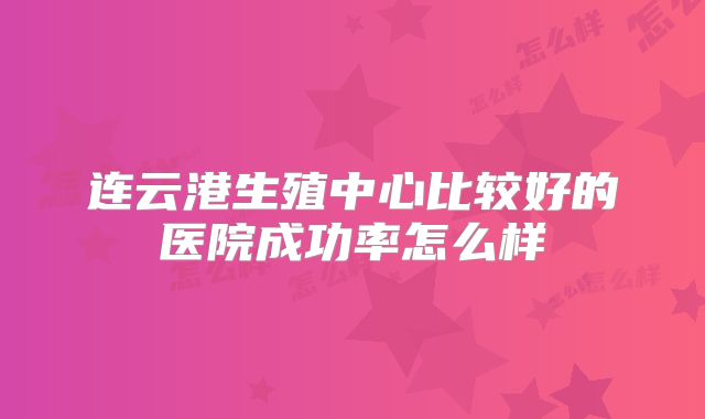 连云港生殖中心比较好的医院成功率怎么样