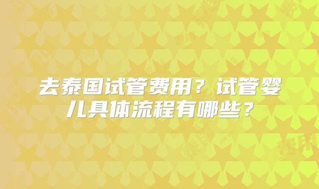 去泰国试管费用?试管婴儿具体流程有哪些?