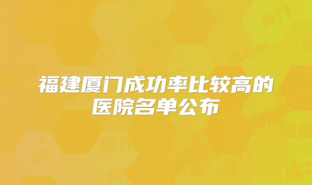 福建厦门成功率比较高的医院名单公布