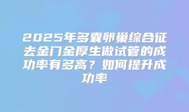 2025年多囊卵巢综合征去金门金厚生做试管的成功率有多高？如何提升成功率