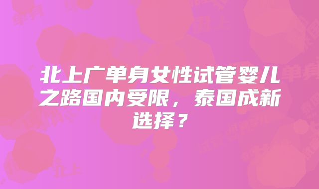 北上广单身女性试管婴儿之路国内受限,泰国成新选择?