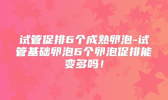 试管促排6个成熟卵泡-试管基础卵泡6个卵泡促排能变多吗！