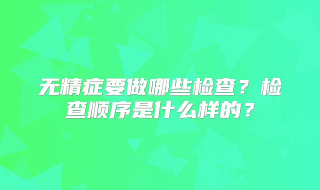 无精症要做哪些检查？检查顺序是什么样的？