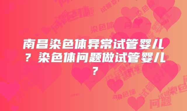 南昌染色体异常试管婴儿？染色体问题做试管婴儿？