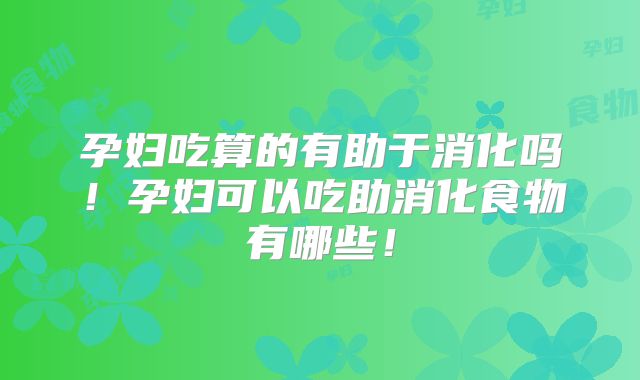 孕妇吃算的有助于消化吗！孕妇可以吃助消化食物有哪些！