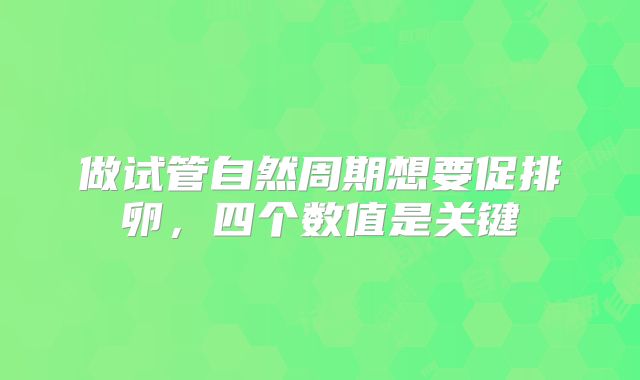 做试管自然周期想要促排卵，四个数值是关键